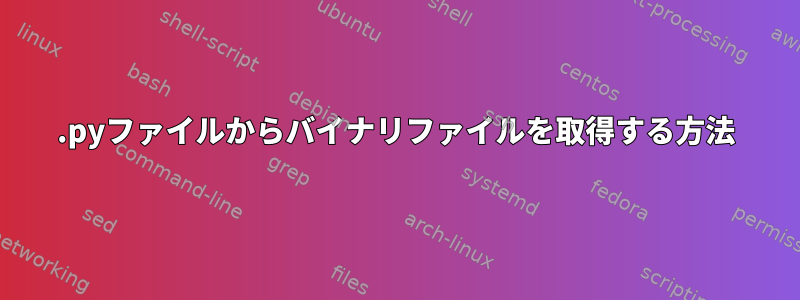 .pyファイルからバイナリファイルを取得する方法