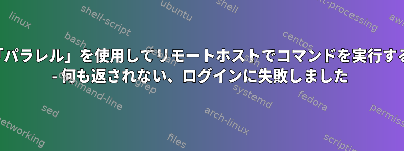 「パラレル」を使用してリモートホストでコマンドを実行する - 何も返されない、ログインに失敗しました