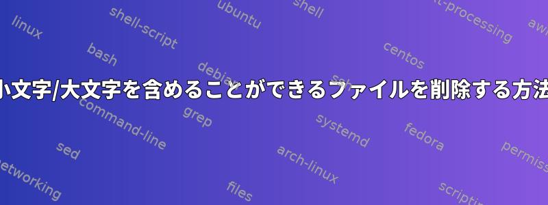 小文字/大文字を含めることができるファイルを削除する方法