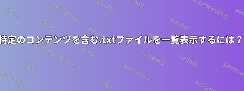 特定のコンテンツを含む.txtファイルを一覧表示するには？