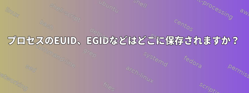 プロセスのEUID、EGIDなどはどこに保存されますか？