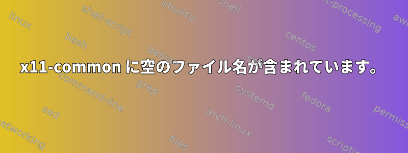 x11-common に空のファイル名が含まれています。