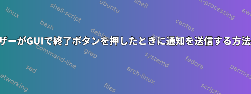 ユーザーがGUIで終了ボタンを押したときに通知を送信する方法は？