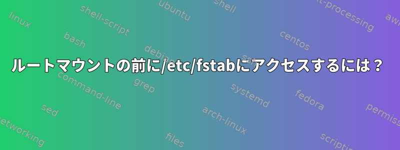 ルートマウントの前に/etc/fstabにアクセスするには？