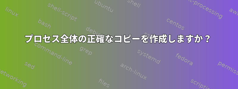 プロセス全体の正確なコピーを作成しますか？