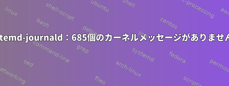 systemd-journald：685個のカーネルメッセージがありません。