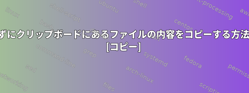 ファイルを開かずにクリップボードにあるファイルの内容をコピーする方法はありますか？ [コピー]