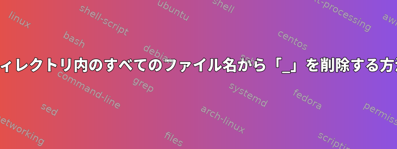 ディレクトリ内のすべてのファイル名から「_」を削除する方法