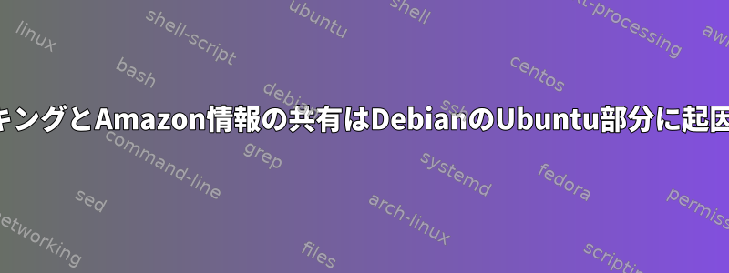 検索トラッキングとAmazon情報の共有はDebianのUbuntu部分に起因しますか？