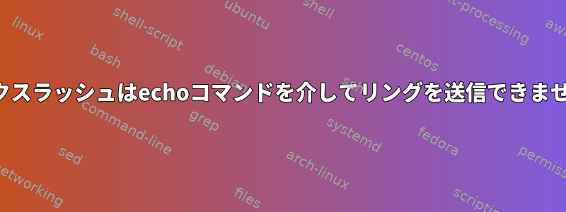 バックスラッシュはechoコマンドを介してリングを送信できません。