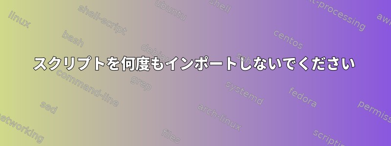 スクリプトを何度もインポートしないでください