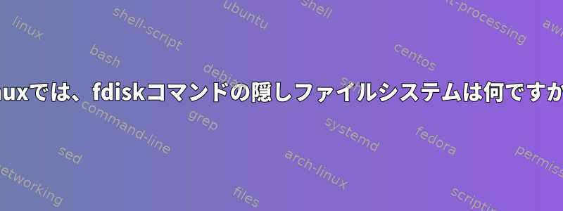 Linuxでは、fdiskコマンドの隠しファイルシステムは何ですか？