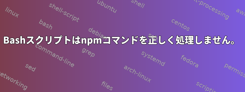 Bashスクリプトはnpmコマンドを正しく処理しません。