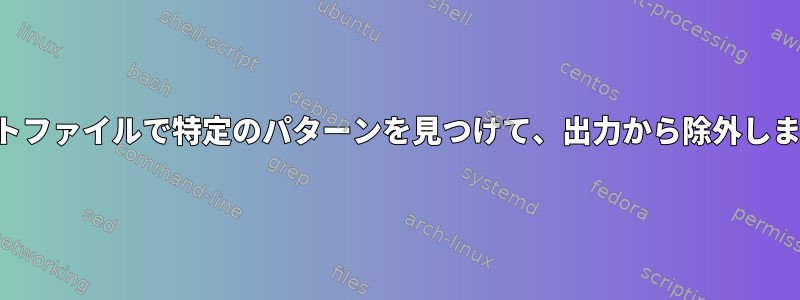 テキストファイルで特定のパターンを見つけて、出力から除外しますか？