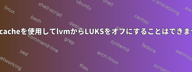 lvmcacheを使用してlvmからLUKSをオフにすることはできません