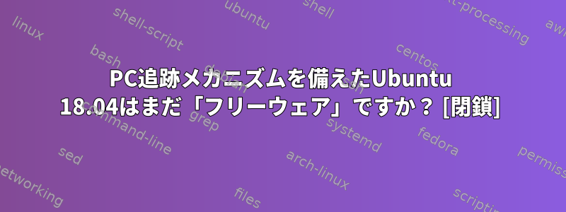 PC追跡メカニズムを備えたUbuntu 18.04はまだ「フリーウェア」ですか？ [閉鎖]