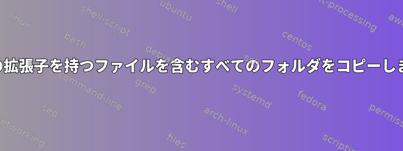 特定の拡張子を持つファイルを含むすべてのフォルダをコピーします。