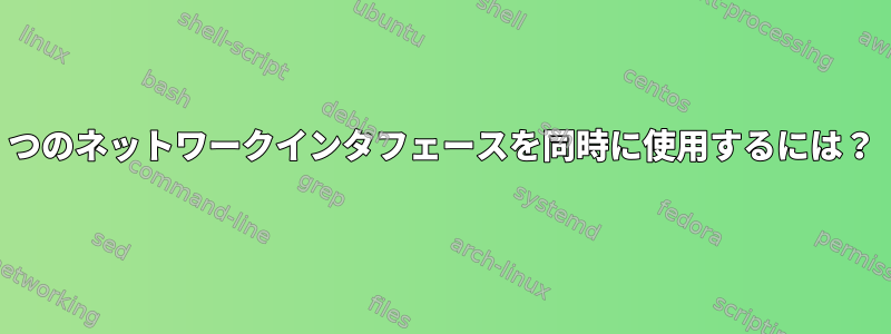 2つのネットワークインタフェースを同時に使用するには？