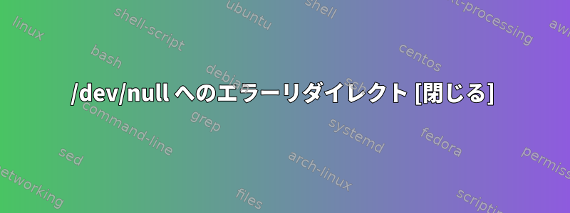 /dev/null へのエラーリダイレクト [閉じる]