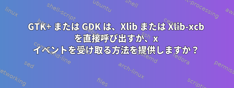 GTK+ または GDK は、Xlib または Xlib-xcb を直接呼び出すか、x イベントを受け取る方法を提供しますか？