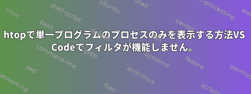 htopで単一プログラムのプロセスのみを表示する方法VS Codeでフィルタが機能しません。