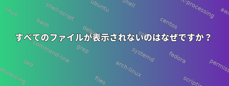 すべてのファイルが表示されないのはなぜですか？