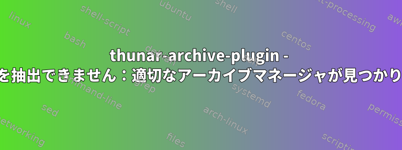 thunar-archive-plugin - ファイルを抽出できません：適切なアーカイブマネージャが見つかりません。