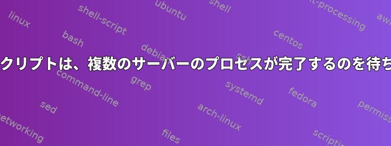 Bashスクリプトは、複数のサーバーのプロセスが完了するのを待ちます。