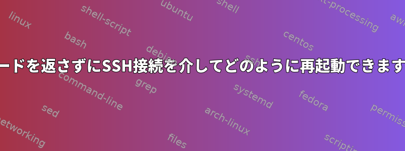 -1コードを返さずにSSH接続を介してどのように再起動できますか？