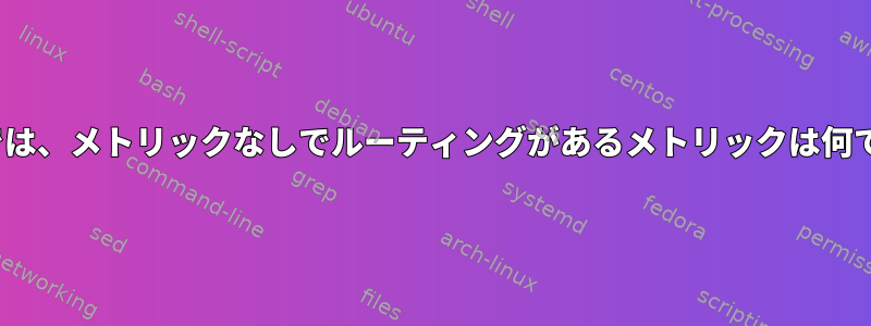 Linuxでは、メトリックなしでルーティングがあるメトリックは何ですか？