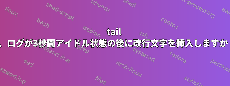 tail -f、ログが3秒間アイドル状態の後に改行文字を挿入しますか？