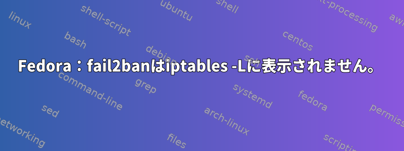 Fedora：fail2banはiptables -Lに表示されません。