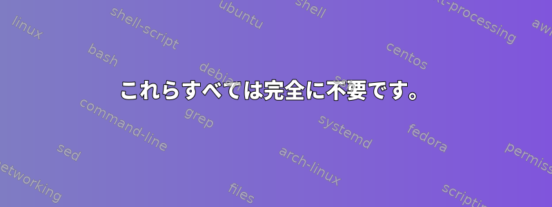 これらすべては完全に不要です。