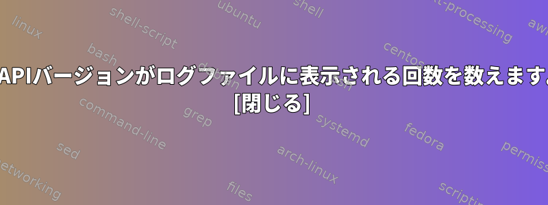 各APIバージョンがログファイルに表示される回数を数えます。 [閉じる]