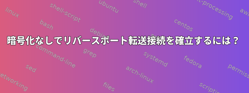 暗号化なしでリバースポート転送接続を確立するには？