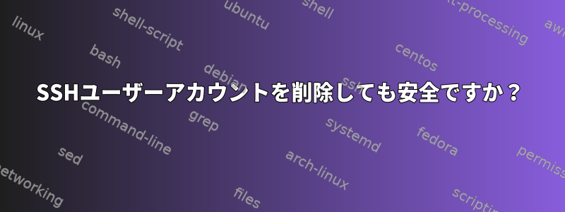 SSHユーザーアカウントを削除しても安全ですか？