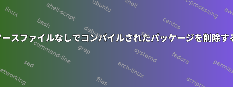 ソースファイルなしでコンパイルされたパッケージを削除する