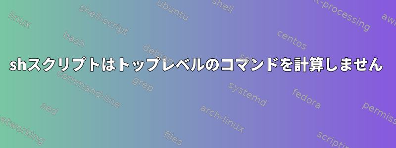 shスクリプトはトップレベルのコマンドを計算しません