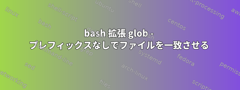 bash 拡張 glob - プレフィックスなしでファイルを一致させる