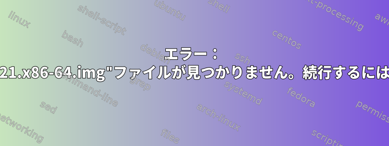 エラー： "initramfs-3.17.8-300.fc21.x86-64.img"ファイルが見つかりません。続行するには、任意のキーを押します。