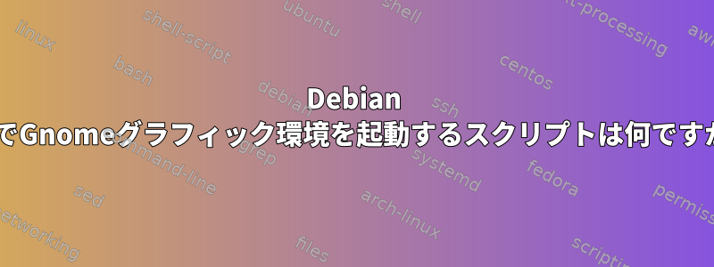 Debian 9.3でGnomeグラフィック環境を起動するスクリプトは何ですか？