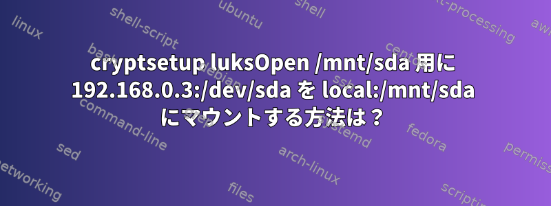 cryptsetup luksOpen /mnt/sda 用に 192.168.0.3:/dev/sda を local:/mnt/sda にマウントする方法は？