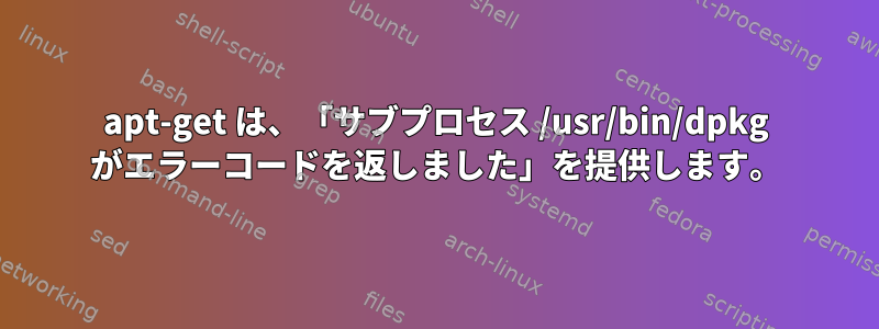 apt-get は、「サブプロセス /usr/bin/dpkg がエラーコードを返しました」を提供します。