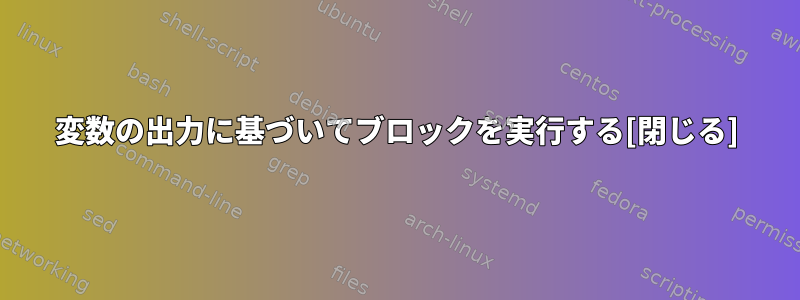 変数の出力に基づいてブロックを実行する[閉じる]