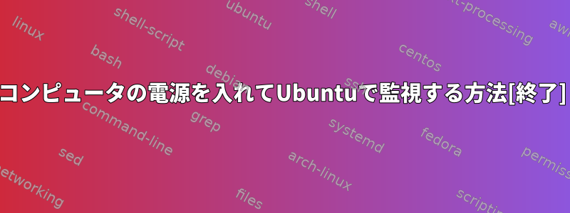 コンピュータの電源を入れてUbuntuで監視する方法[終了]