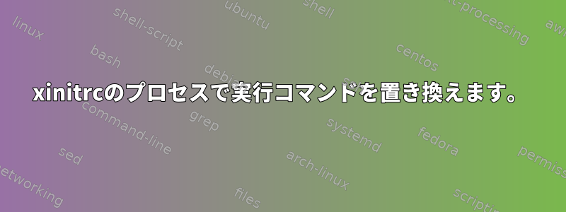 xinitrcのプロセスで実行コマンドを置き換えます。