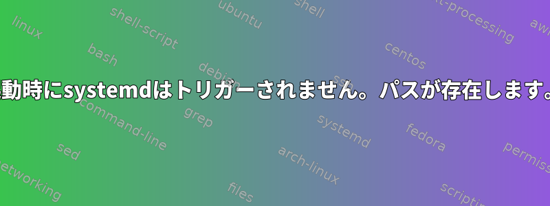 起動時にsystemdはトリガーされません。パスが存在します。