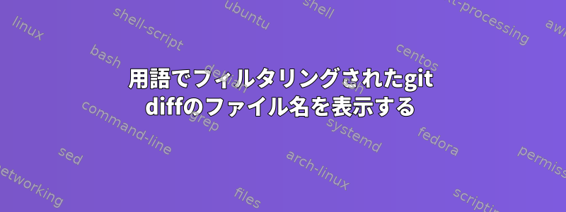 用語でフィルタリングされたgit diffのファイル名を表示する