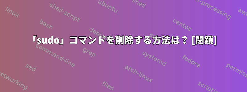 「sudo」コマンドを削除する方法は？ [閉鎖]