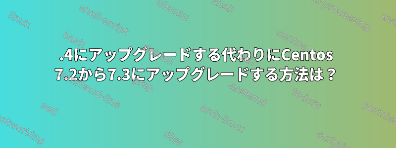 7.4にアップグレードする代わりにCentos 7.2から7.3にアップグレードする方法は？